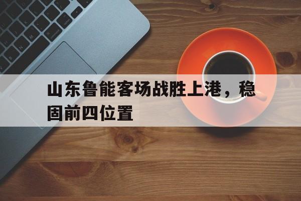 山东鲁能客场战胜上港，稳固前四位置的简单介绍