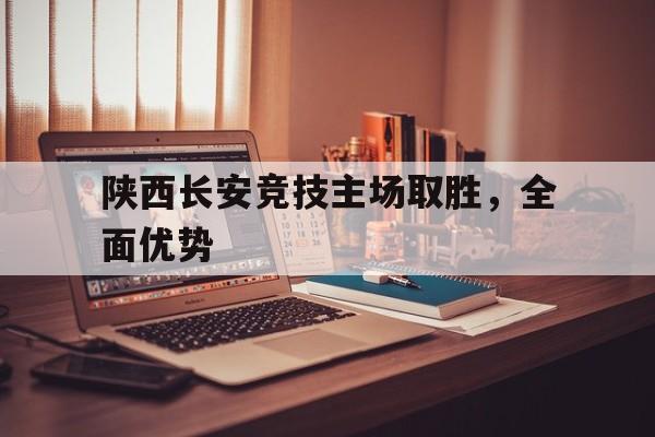 包含陕西长安竞技主场取胜，全面优势的词条