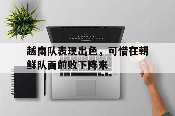 关于越南队表现出色，可惜在朝鲜队面前败下阵来的信息
