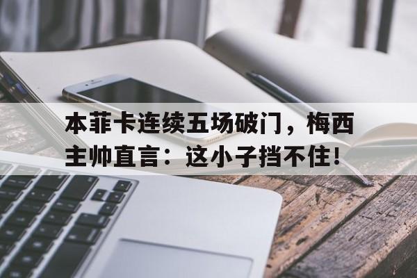 本菲卡连续五场破门，梅西主帅直言：这小子挡不住！