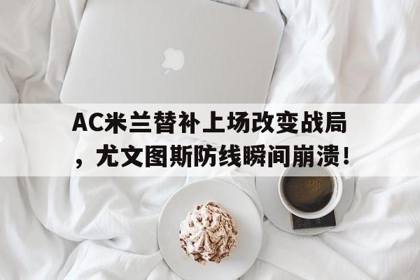 AC米兰替补上场改变战局，尤文图斯防线瞬间崩溃！ac米兰尤文图斯比分